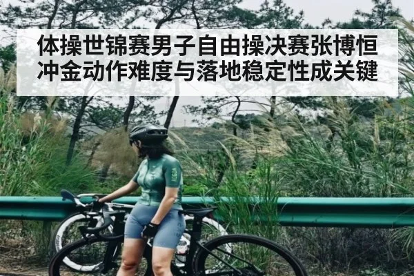 体操世锦赛男子自由操决赛张博恒冲金动作难度与落地稳定性成关键