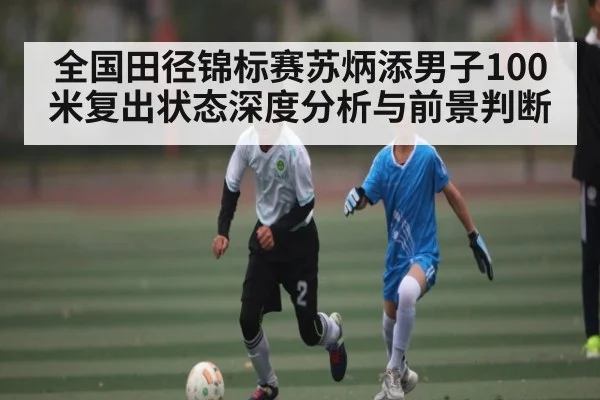 全国田径锦标赛苏炳添男子100米复出状态深度分析与前景判断
