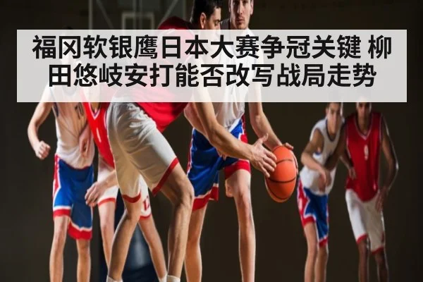 福冈软银鹰日本大赛争冠关键 柳田悠岐安打能否改写战局走势