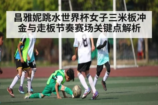 昌雅妮跳水世界杯女子三米板冲金与走板节奏赛场关键点解析