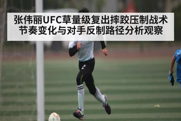 张伟丽UFC草量级复出摔跤压制战术节奏变化与对手反制路径分析观察