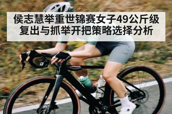 侯志慧举重世锦赛女子49公斤级复出与抓举开把策略选择分析