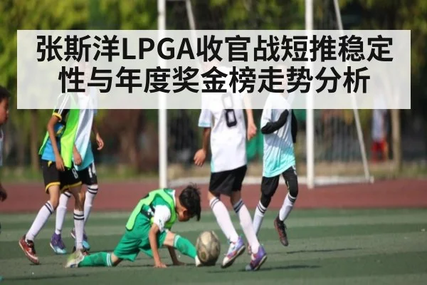 张斯洋LPGA收官战短推稳定性与年度奖金榜走势分析